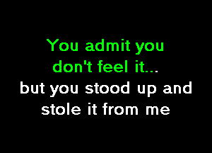 You admit you
don't feel it...

but you stood up and
stole it from me