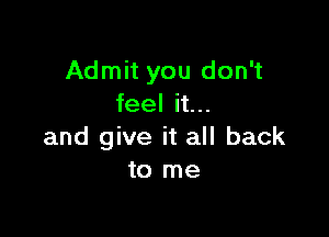 Admit you don't
feel it...

and give it all back
to me