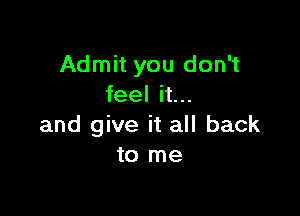 Admit you don't
feel it...

and give it all back
to me