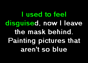 I used to feel
disguised, now I leave
the mask behind.
Painting pictures that
aren't so blue