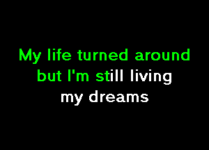 My life turned around

but I'm still living
my dreams