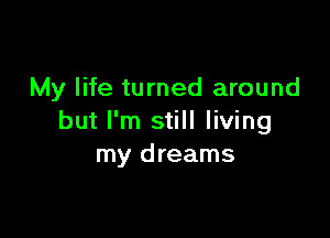 My life turned around

but I'm still living
my dreams