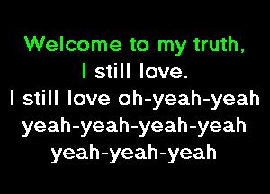 Welcome to my truth,
I still love.
I still love oh-yeah-yeah
yeah-yeah-yeah-yeah
yeah-yeah-yeah