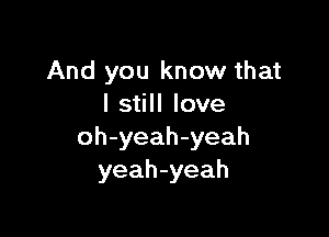 And you know that
I still love

oh-yeah-yeah
yeah-yeah