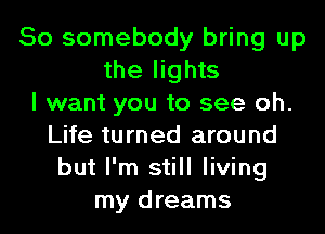 So somebody bring up
the lights
I want you to see oh.
Life turned around
but I'm still living
my dreams