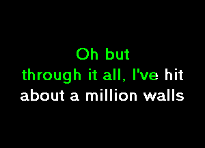 Oh but

through it all, I've hit
about a million walls