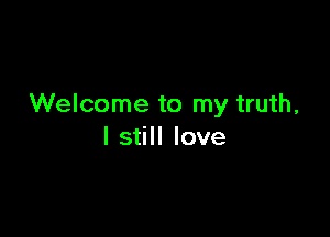 Welcome to my truth,

I still love