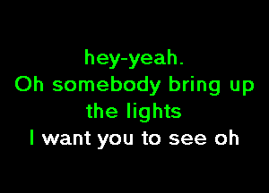 hey-yeah.
Oh somebody bring up

the lights
I want you to see oh