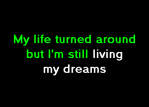 My life turned around

but I'm still living
my dreams