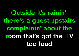 Outside it's rainin',
there's a guest upstairs
complainin' about the
room that's got the TV
too loud