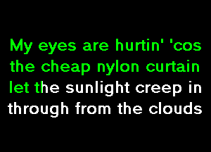 My eyes are hurtin' 'cos
the cheap nylon curtain
let the sunlight creep in
through from the clouds