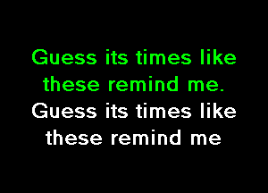 Guess its times like
these remind me.
Guess its times like
these remind me