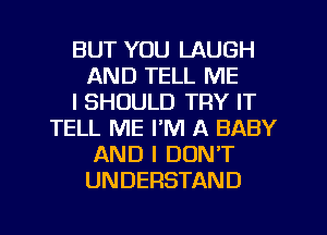 BUT YOU LAUGH
AND TELL ME
I SHOULD TRY IT
TELL ME I'M A BABY
AND I DON'T
UNDERSTAND