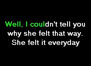 Well, I couldn't tell you

why she felt that way.
She felt it everyday