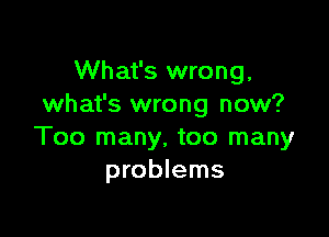 What's wrong,
what's wrong now?

Too many, too many
problems