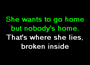 She wants to go home
but nobody's home.
That's where she lies,
broken inside