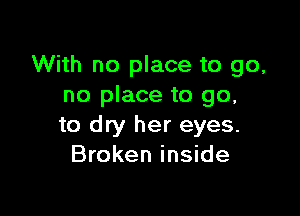 With no place to go,
no place to go,

to dry her eyes.
Broken inside