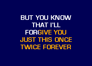 BUT YOU KNOW
THAT I'LL
FORGIVE YOU

JUST THIS ONCE
TWICE FOREVER