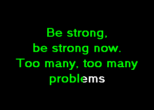 Be strong,
be strong now.

Too many, too many
problems