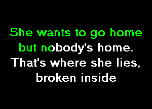 She wants to go home
but nobody's home.
That's where she lies,
broken inside