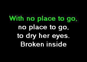 With no place to go,
no place to go,

to dry her eyes.
Broken inside