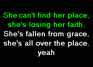 She can't find her place,
she's losing her faith.
She's fallen from grace,
she's all over the place.
yeah