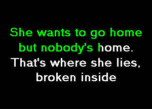 She wants to go home
but nobody's home.

That's where she lies,
broken inside