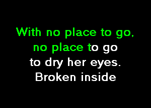 With no place to go,
no place to go

to dry her eyes.
Broken inside