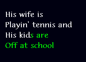 His wife is
Playin' tennis and

His kids are
Off at school