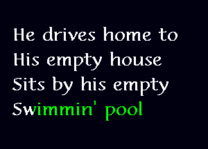 He drives home to
His empty house

Sits by his empty
Swimmin' pool