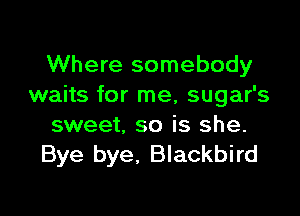Where somebody
waits for me, sugar's

sweet, so is she.
Bye bye, Blackbird