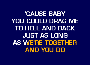 'CAUSE BABY
YOU COULD DRAG ME
TO HELL AND BACK
JUST AS LONG
AS WERE TOGETHER
AND YOU DO

g