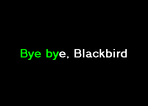 Bye bye. Blackbird