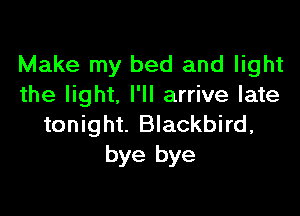 Make my bed and light
the light. I'll arrive late

tonight. Blackbird,
bye bye