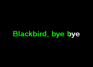 Blackbird, bye bye