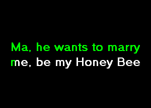 Ma, he wants to marry

me, be my Honey Bee