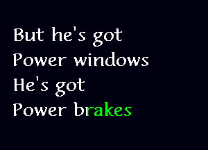 But he's got
Power windows

He's got
Power brakes