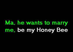 Ma, he wants to marry

me, be my Honey Bee