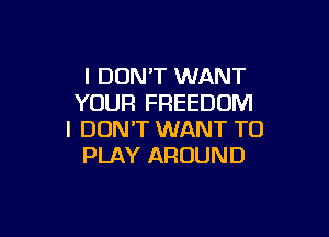 I DON'T WANT
YOUR FREEDOM

I DON'T WANT TO
PLAY AROUND