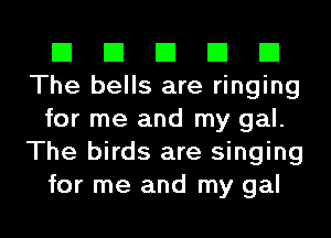 El El El El El
The bells are ringing
for me and my gal.
The birds are singing
for me and my gal