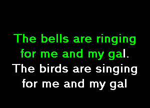 The bells are ringing

for me and my gal.
The birds are singing
for me and my gal