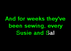 And for weeks they've

been sewing, every
Susie and Sal