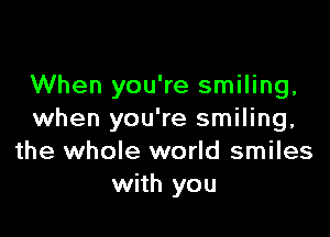 When you're smiling.

when you're smiling,
the whole world smiles
with you