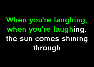 When you're laughing,
when you're laughing,

the sun comes shining
through