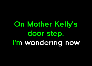 On Mother Kelly's

door step.
I'm wondering now