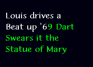 Louis drives a
Beat up '69 Dart

Swears it the
Statue of Mary