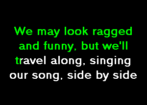 We may look ragged
and funny, but we'll
travel along, singing

our song, side by side