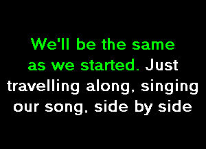 We'll be the same
as we started. Just
travelling along, singing
our song, side by side