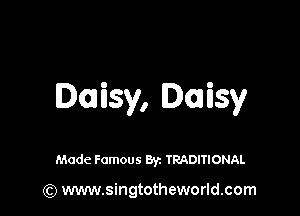 Daisy, Daisy

Made Famous By. TRADITIONAL

(Q www.singtotheworld.com