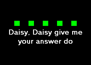 DDDDD

Daisy, Daisy give me
your answer do